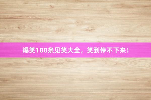 爆笑100条见笑大全，笑到停不下来！